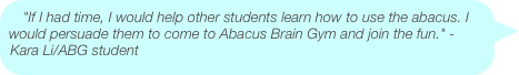 "If I had time, I would help other students learn how to use the abacus. I would persuade them to come to Abacus Brain Gym and join the fun." - Kara Li/ABG student 
